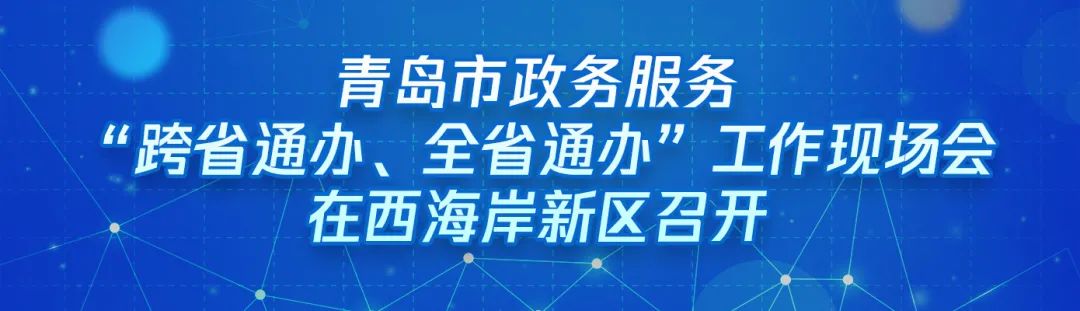 ?“跨域通辦專窗平臺”亮相青島市政務服務“跨省通辦、全省通辦”工作現場會